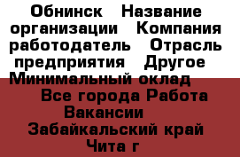 Обнинск › Название организации ­ Компания-работодатель › Отрасль предприятия ­ Другое › Минимальный оклад ­ 8 000 - Все города Работа » Вакансии   . Забайкальский край,Чита г.